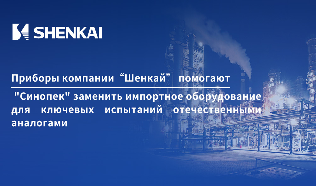 Сломать монополию! Приборы компании“Шенкай” помогают "Синопек" заменить импортное оборудование для ключевых испытаний отечественными аналогами